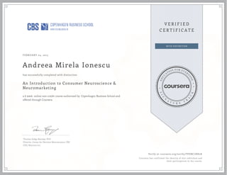 FEBRUARY 04, 2015
Andreea Mirela Ionescu
An Introduction to Consumer Neuroscience &
Neuromarketing
a 6 week online non-credit course authorized by Copenhagen Business School and
offered through Coursera
has successfully completed with distinction
Thomas Zoëga Ramsøy, PhD
Director, Center for Decision Neuroscience, CBS
CEO, Neurons Inc
Verify at coursera.org/verify/FPDBC7RH2K
Coursera has confirmed the identity of this individual and
their participation in the course.
 