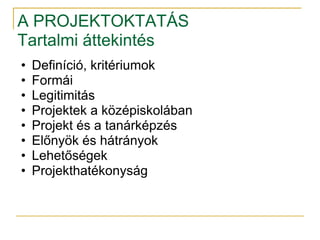 A PROJEKTOKTATÁS
Tartalmi áttekintés
•   Definíció, kritériumok
•   Formái
•   Legitimitás
•   Projektek a középiskolában
•   Projekt és a tanárképzés
•   Előnyök és hátrányok
•   Lehetőségek
•   Projekthatékonyság
 