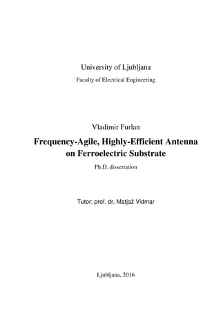 University of Ljubljana
Faculty of Electrical Engineering
Vladimir Furlan
Frequency-Agile, Highly-Efficient Antenna
on Ferroelectric Substrate
Ph.D. dissertation
Tutor: prof. dr. Matjaž Vidmar
Ljubljana, 2016
 