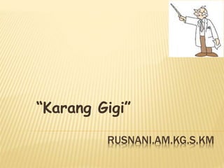 RUSNANI.AM.KG.S.KM
“Karang Gigi”
 