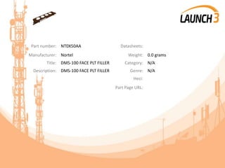 Part number: NT0X50AA Datasheets:
Manufacturer: Nortel Weight: 0.0 grams
Title: DMS-100 FACE PLT FILLER Category: N/A
Description: DMS-100 FACE PLT FILLER Genre: N/A
Heci:
Part Page URL:
 