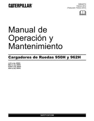 SSBU8774
Febrero 2012
(Traducción: Febrero 2012)
Manual de
Operación y
Mantenimiento
Cargadores de Ruedas 950H y 962H
JLX1-y sig. (950H)
MXL1-y sig. (950H)
PCW1-y sig. (962H)
SSA1-y sig. (962H)
SAFETY.CAT.COM
 