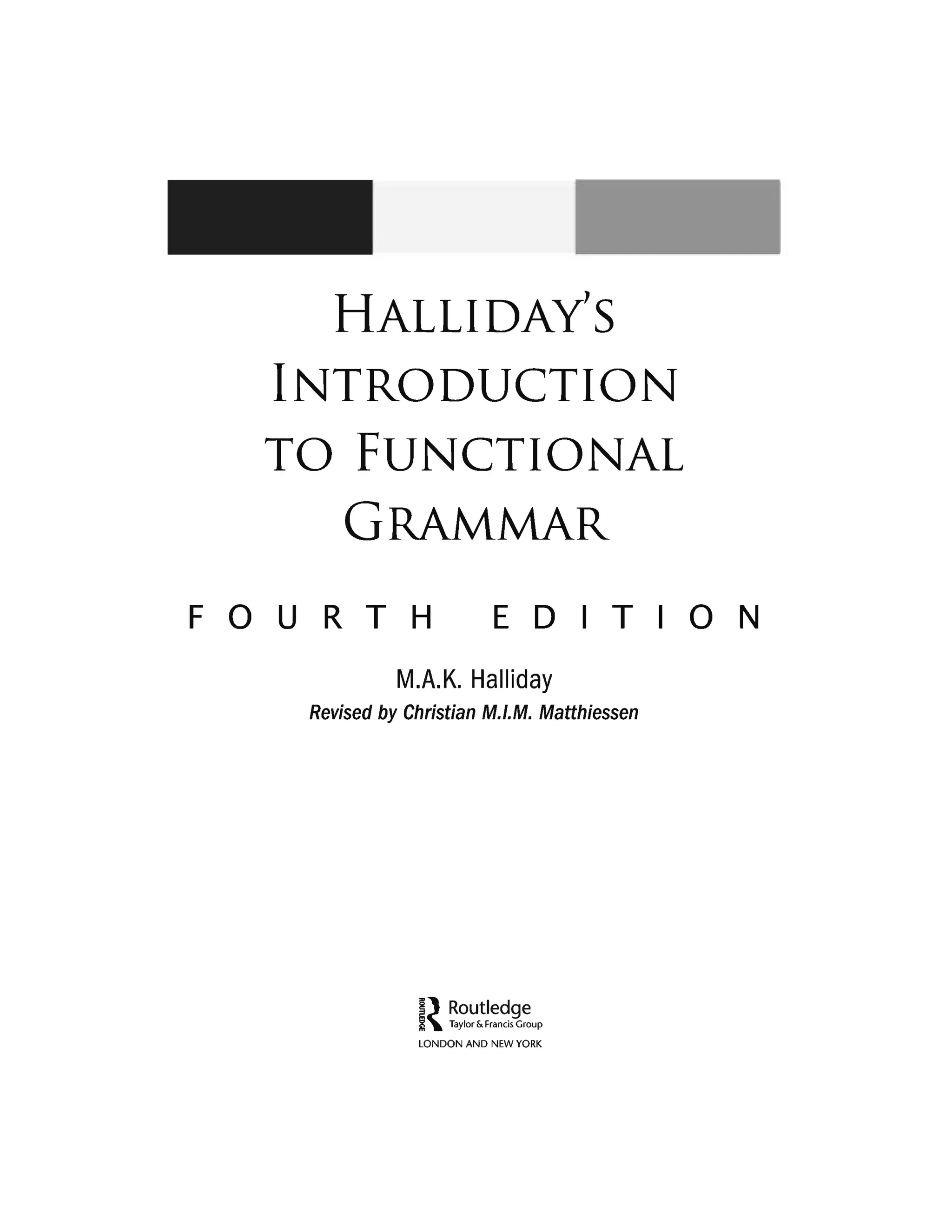 HALLIDAY'S
INTRODUCTION
TO FUNCTIONAL
GRAMMAR
FOURTH EDIT ON
M.A.K. Halliday
Revised by Christian M.I.M. Matthiessen
I~~~o~:~~n~,i~up
LONDON AND NEW YORK
 