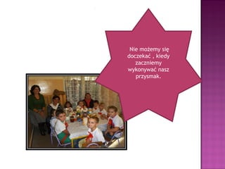 Nie możemy się
doczekać , kiedy
   zaczniemy
wykonywać nasz
   przysmak.
 