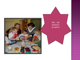 Nie , nie
mamo!!!
Ja sam!!!
 