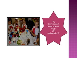 Czy
pierwszakom
mogą urosnąć
    wąsy?
     Jak
najbardziej!!!
 