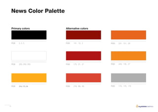 13
News Color Palette
RGB
RGB
RGB
RGB
RGBRGB
RGB
RGB
RGB
250, 250, 250
254, 172, 26
175, 21, 21
218, 69, 49
231, 101, 295, 5, 5
243, 135, 27
175, 175, 175
141, 13, 2
Primary colors Alternative colors
 