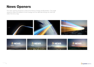 14
The news opening sequences continue the theme of energy and illumination. One single
sequence reflects the global to local coverage and four alternate endings are used that
reflect the time of day.
News Openers
 