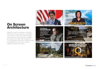 15
On Screen
Architecture
Helvetica is used consistently for all lower
thirds and full screen graphics. Al Jazeera’s
commitment to clear and straight forward
news reporting is supported by compelling
photography and bold, clear typography.
The neutral black and white is deployed while
the gold/yellow accent color is used to
highlight important information.
 