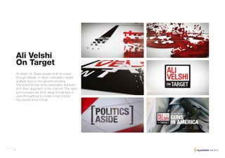 23
Ali Velshi
On Target
Ali Velshi On Target speaks truth to power
through debate, in-depth interviews, expert
analysis and on-the-ground reporting.
The brand for this show exemplifies the fresh
and clean approach of the channel. The open
and bumpers are short, large format type is
used throughtout to create a high impact
fast paced show format.
 