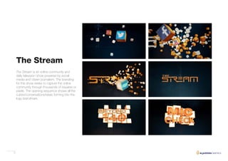 27
The Stream is an online community and
daily television show powered by social
media and citizen journalism. The branding
for this show seeks to capture the online
community through thousands of squares or
pixels. The opening sequence shows all the
cubes/conversations/ideas forming into the
logo brandmark.
The Stream
 