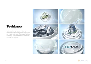 29
Techknow is a fast-paced show that
explores how the latest scientific discoveries
are changing our lives. The opener features
a terrarium to represent the incubation and
development of ideas.
Techknow
 