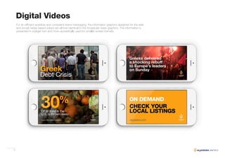 37
For an efficient workflow and consistent brand messaging, the information graphics designed for the web
and social media based videos are almost identical to the broadcast news graphics. The information is
presented in a larger font and more sporadically used for smaller screen formats.
Digital Videos
 