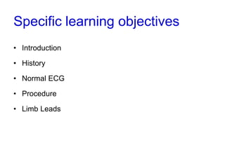 Specific learning objectives
• Introduction
• History
• Normal ECG
• Procedure
• Limb Leads
 