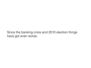 Since the banking crisis and 2010 election things
have got even worse.
 