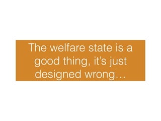The welfare state is a
good thing, it’s just
designed wrong…
 