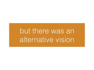 but there was an
alternative vision
 