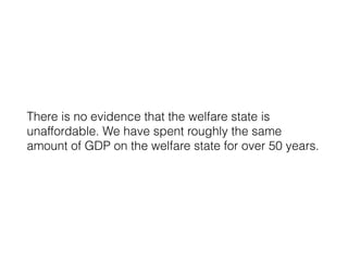 There is no evidence that the welfare state is
unaffordable. We have spent roughly the same
amount of GDP on the welfare state for over 50 years.
 