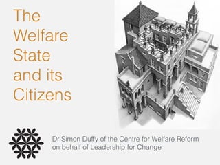 The
Welfare
State
and its  
Citizens
Dr Simon Duffy of the Centre for Welfare Reform
on behalf of Leadership for Change
 