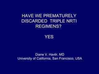 HAVE WE PREMATURELY
DISCARDED TRIPLE NRTI
REGIMENS?
YES
Diane V. Havlir, MD
University of California, San Francisco, USA
 