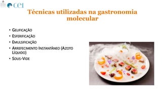 Técnicas utilizadas na gastronomia
molecular
• GELIFICAÇÃO
• ESFERIFICAÇÃO
• EMULSIFICAÇÃO
• ARREFECIMENTO INSTANTÂNEO (AZ...