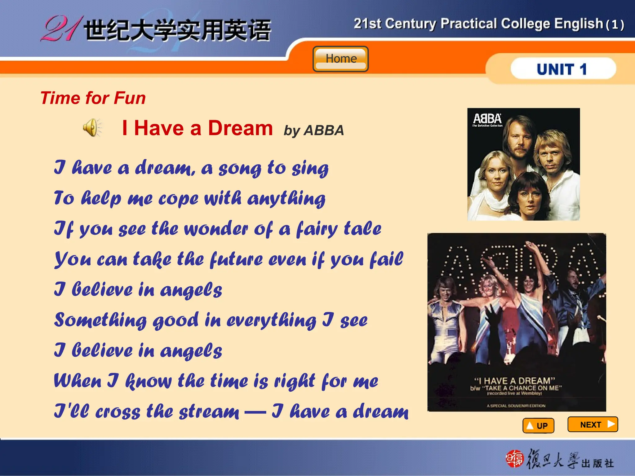 (1)
(1)
I Have a Dream by ABBA
I have a dream, a song to sing
To help me cope with anything
If you see the wonder of a fairy tale
You can take the future even if you fail
I believe in angels
Something good in everything I see
I believe in angels
When I know the time is right for me
I'll cross the stream — I have a dream
Home
Home
Home
NEXT
NEXT
Time for Fun
 