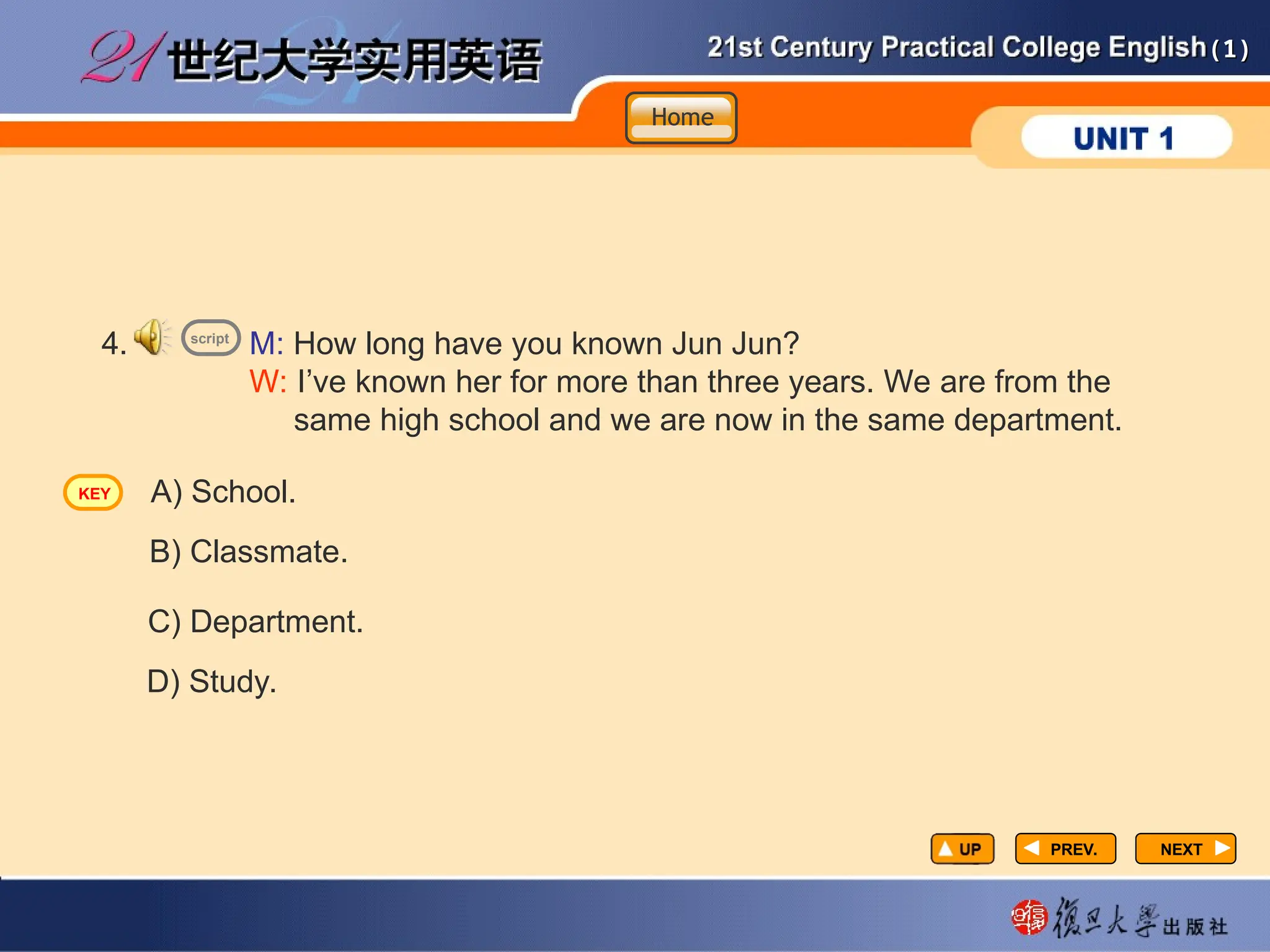 (1)
(1)
PREV.
PREV. NEXT
NEXT
M: How long have you known Jun Jun?
W: I’ve known her for more than three years. We are from the
same high school and we are now in the same department.
4.
A) School.
B) Classmate.
C) Department.
D) Study.
script
Home
Home
Home
KEY
 