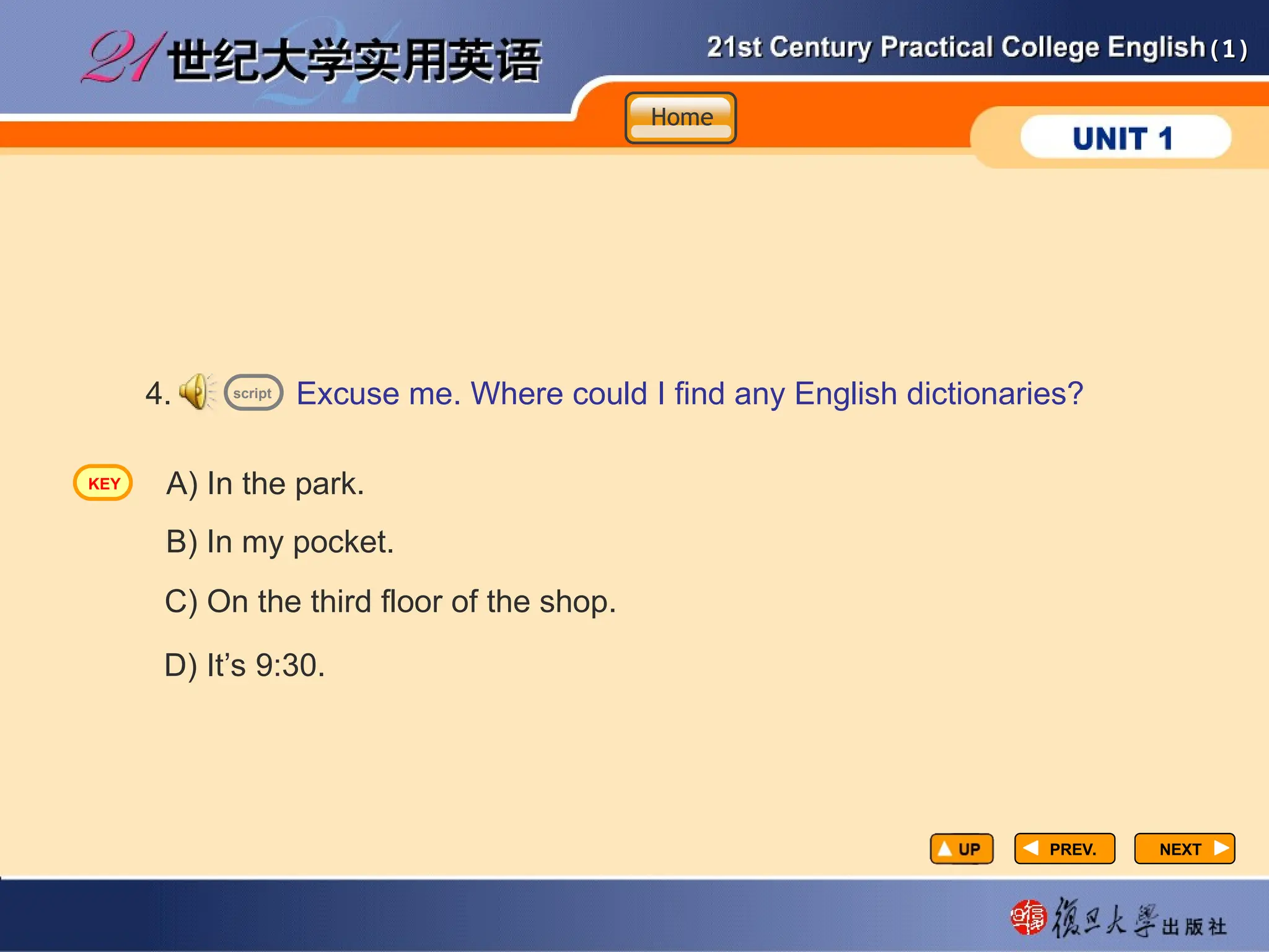 (1)
(1)
PREV.
PREV. NEXT
NEXT
4. Excuse me. Where could I find any English dictionaries?
A) In the park.
C) On the third floor of the shop.
D) It’s 9:30.
B) In my pocket.
script
Home
Home
Home
KEY
 