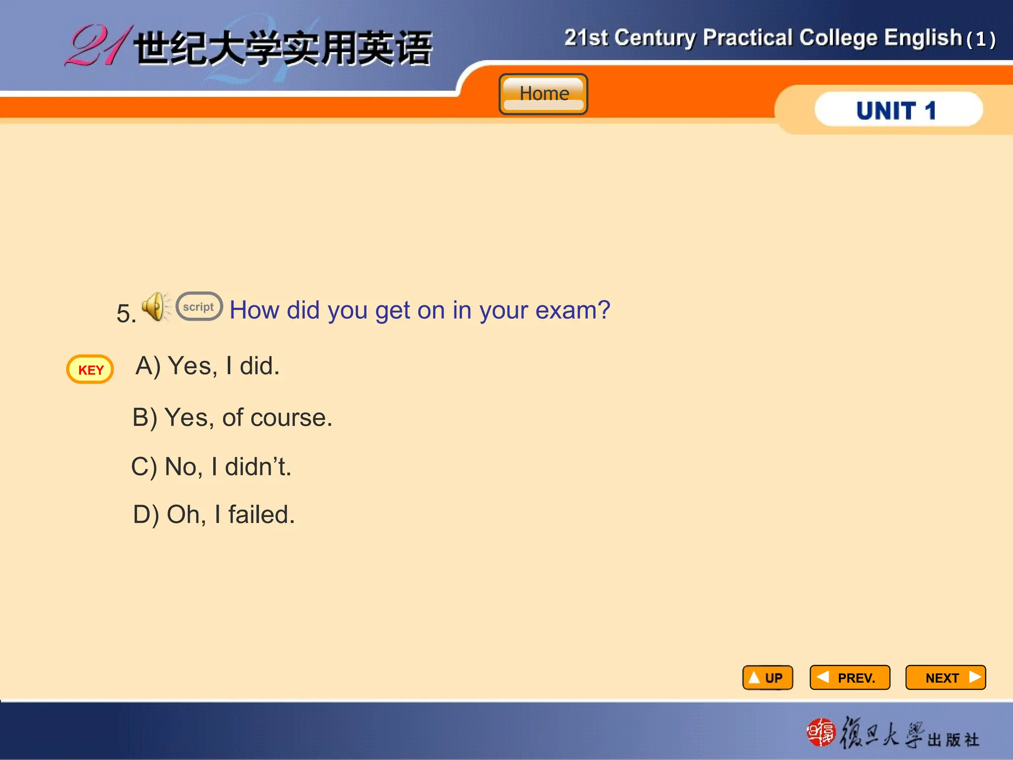 (1)
(1)
PREV.
PREV. NEXT
NEXT
5. How did you get on in your exam?
A) Yes, I did.
B) Yes, of course.
C) No, I didn’t.
D) Oh, I failed.
script
Home
Home
Home
KEY
 