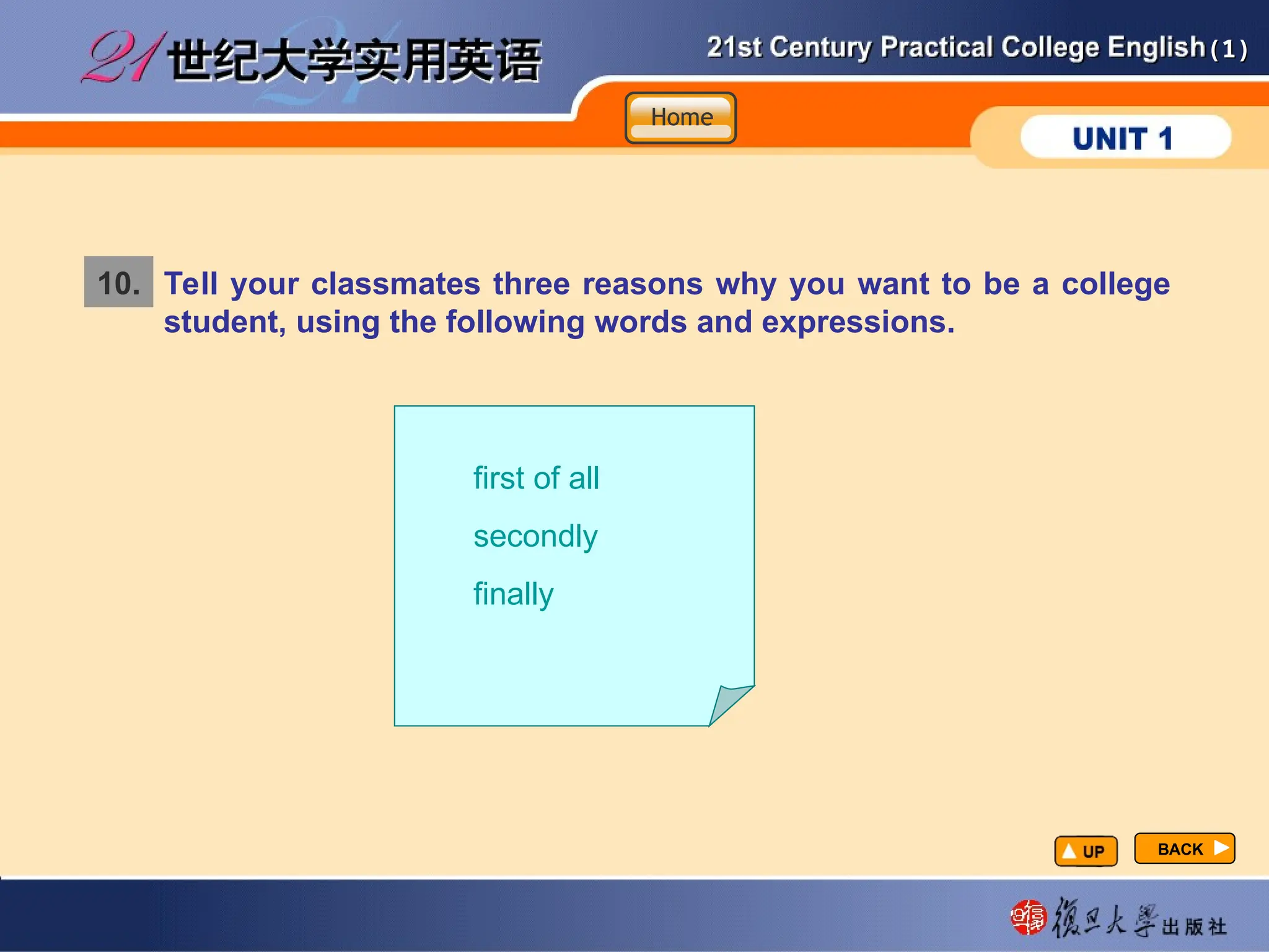 (1)
(1)
10. Tell your classmates three reasons why you want to be a college
student, using the following words and expressions.
first of all
secondly
finally
BACK
BACK
Home
Home
Home
 