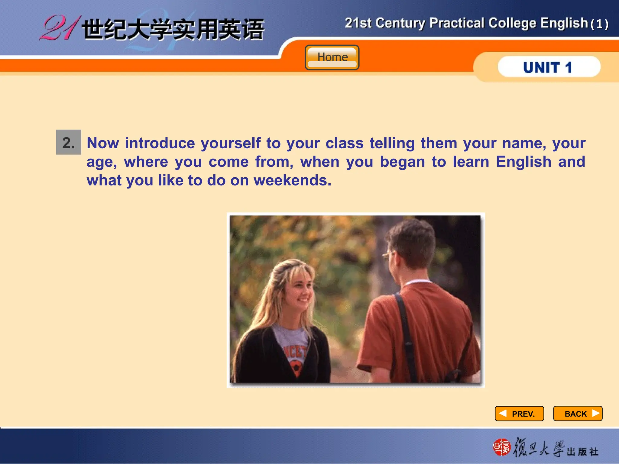 (1)
(1)
PREV.
PREV.
2. Now introduce yourself to your class telling them your name, your
age, where you come from, when you began to learn English and
what you like to do on weekends.
BACK
BACK
Home
Home
Home
 