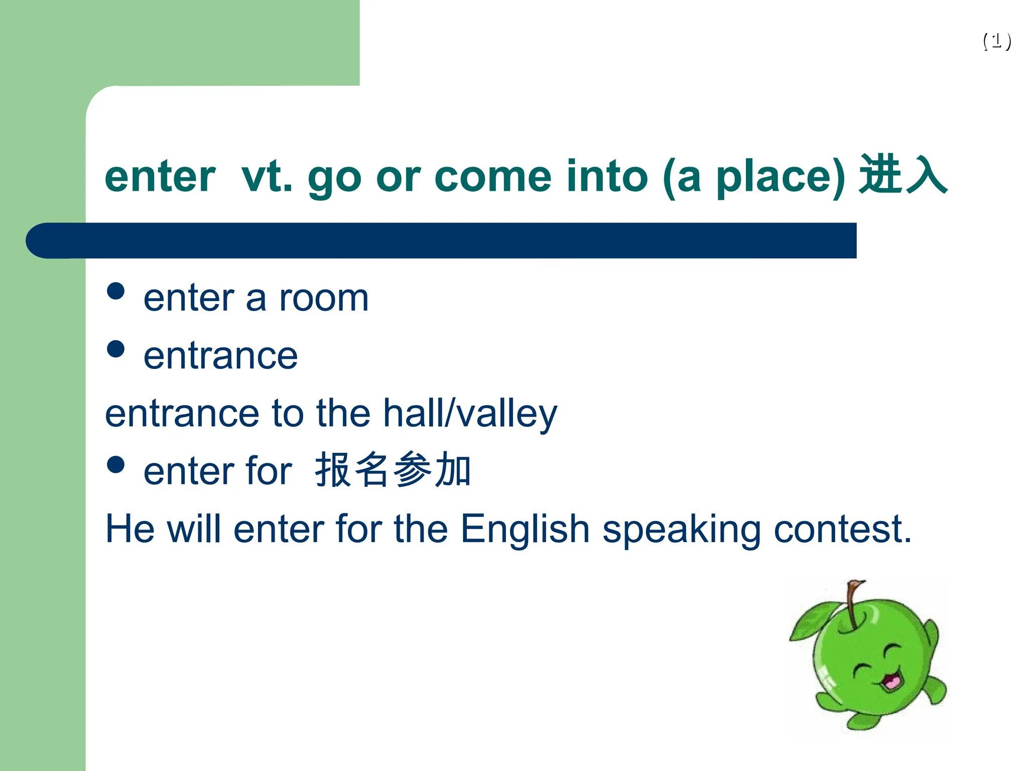 (1)
(1)
enter vt. go or come into (a place) 进入
 enter a room
 entrance
entrance to the hall/valley
 enter for 报名参加
He will enter for the English speaking contest.
 
