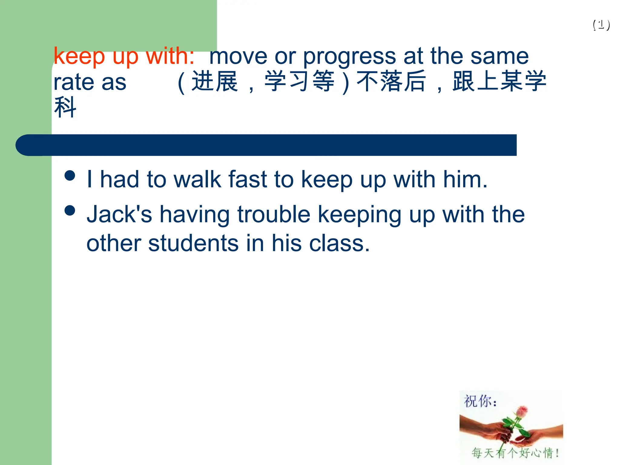 (1)
(1)
keep up with: move or progress at the same
rate as ( 进展，学习等 ) 不落后，跟上某学
科
 I had to walk fast to keep up with him.
 Jack's having trouble keeping up with the
other students in his class.
 