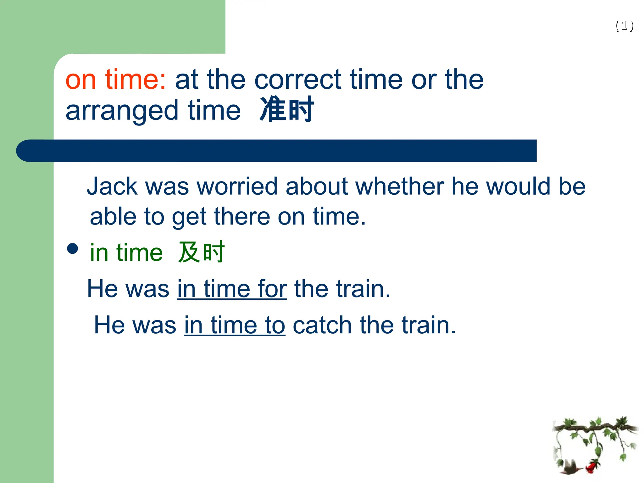 (1)
(1)
on time: at the correct time or the
arranged time 准时
Jack was worried about whether he would be
able to get there on time.
 in time 及时
He was in time for the train.
He was in time to catch the train.
 