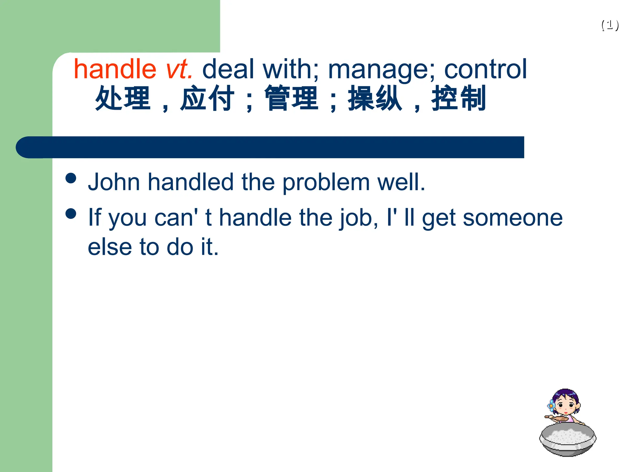 (1)
(1)
handle vt. deal with; manage; control
处理，应付；管理；操纵，控制
 John handled the problem well.
 If you can' t handle the job, I' ll get someone
else to do it.
 