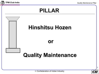 TPM Club India Quality Maintenance Pillar
 Confederation of Indian Industry
1
Hinshitsu Hozen
or
Quality Maintenance
PILLAR
 