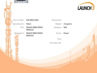 Part number: 010-9001-0401 Datasheets:
Manufacturer: Telect Weight: 2.0 grams
Title: DSX3/4 9000 SERIES
MODULE
Category: N/A
Description: DSX3/4 9000 SERIES
MODULE
Genre: Power
Heci:
Part Page URL:
 
