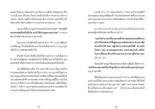 27
แผดเผาในใจ ความโศกเศราอาดูร คืออาการเสียใจ เปนอุปสรรค เปน
ความเจ็บปวด เปนโรค เปนความคลั่งไคล คือการหลอกลวง คือการ
ทดสอบ เปนความรูสึกเหนือขอบเขต คือการเดินทางของหัวใจ คือ
เสียงกระซิบ คือความตองการ ความกังวล ความงดงาม ... ฯลฯ
นอกจากนี้ยังปรากฏจากวจนะของทานศาสนทูตวา “ความรัก
ของทานตอสิ่งหนึ่งสิ่งใด จะทําใหทานหูหนวกตาบอด” (รายงาน
โดย อะหฺมัด 5:94 และอบู ดาวูด 5130)
ในภาษาอาหรับมีคําที่เกี่ยวของกับคําวา ‘รัก’ มากกวาสี่สิบคํา
ตามที่อิบนุล ก็อยยิมไดหยิบยกมาในหนังสือของทาน เราะเฎาะตุล
มุหิบบีน วะ นุซฮะตุล มุชตากกีน
ขาพเจาวาไมจําเปนที่เราตองใหความหมายวา อะไรคือความ
รัก เพราะในที่สุดแลว พระผูเปนเจาเทานั้นที่รูวาความรักคืออะไร และ
พระองคเทานั้นที่กําหนดวาความรักอันเที่ยงแทและสูงสงเปนเชนไร
อยาไดรูสึกอัศจรรยใจ ถาหากพบวามีการกลาวถึงความรักใน
คําสอนของอิสลาม อันที่จริงมีเรื่องราวตางๆ มากมายที่เปนความ
งดงามสมบูรณในคําสอนอันบริสุทธิ์ นาเสียดายที่ไมมากคนเคยไดรับรู
เพราะนอยคนนักที่สามารถเผยความงดงามที่สมบูรณนี้ได อาจจะเปน
เพราะเราไมไดปรารถนาที่จะรูตั้งแตตน หรือเปนเพราะมีสิ่งอื่นที่ถูก
‘โฆษณา’ วาดีกวา จนเราพลอยหลงเชื่อและหลงทําตามจนมิคิดวามี
ความงดงามที่สมบูรณกวาในคําสอนขององคอภิบาลเจา
28
แนแท ถาเราทานรูและมั่นใจวา อิสลามเปนบัญญัติที่
ครอบคลุมและสมบูรณที่สุดแลว ไหนเลยตองคอยหาสิ่งอื่นมาประเคน
และปรนเปรอความปรารถนา หรือตองฝนลําบากทําตัวเชนพวกที่อาง
ตนวาเปน ‘อารยชน’
ความรักระหวางชายหญิง ถูกสาธยายในอัลกุรอานโดย
พระองคผูทรงยิ่งดวยความปรีชาความวาวา
“และในจํานวนเครื่องหมายทั้งหลายของพระองคคือทรง
สรางใหแกพวกเจาซึ่งคูครองจากตัวของพวกเจาเอง เพื่อ
พวกเจาจะได ‘สงบ’ อยูกับนาง และทรงทําใหมี ‘ความรัก
ใครหา’ และ ‘ความเมตตาอาทร’ ระหวางพวกเจา แทจริง
ในการนี้ยอมเปนเครื่องหมายแกบรรดาผูใครครวญ”
(อัรฺ-รูม : 21)
ในขณะที่ทานรสูล ศ็อลลัลลอฮฺ อะลัยฮิ วะสัลลัม ไดอธิบายวา
“แทจริงบรรดาสตรีนั้นเปนคู(ที่มาจากสวนหนึ่ง)ของเหลาบุรุษ”
(อบู ดาวูด 236)
นี่คือที่สุดแหงความหมายของคําวารัก ความรักที่อัลกุรอาน
และทานนบีใหความหมาย คือการเติมเต็มระหวางชายหญิง ใหหัวใจที่
รุมรอนและอารมณรบเราของบุรุษ ‘สงบ’ อยูกับ ‘นาง’ ของเขา ในขณะ
ที่นางก็ไมสามารถที่จะปฏิเสธ ‘เขา’ ได เพราะนางเปนสวนหนึ่งที่
ดั้งเดิมแลวมาจากตัวของเขาเอง
 