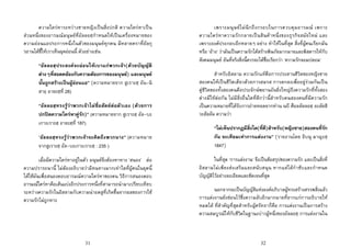 31
ความใครหาระหวางชายหญิงเปนสิ่งปกติ ความใครหาเปน
สวนหนึ่งของอารมณมนุษยที่อัลลอฮฺกําหนดใหเปนเครื่องหมายของ
ความออนแอประการหนึ่งในตัวของมนุษยทุกคน มีหลายคราที่อัลกุ
รอานไดชี้ใหเราเห็นจุดออนนี้ ตัวอยางเชน
“อัลลอฮฺประสงคจะผอนใหเบาแกพวกเจา(ดวยบัญญัติ
ตางๆที่สอดคลองกับความตองการของมนุษย) และมนุษย
นั้นถูกสรางเปนผูออนแอ” (ความหมายจาก สูเราะฮฺ อัน-นิ
สาอฺ อายะฮฺที่ 28)
“อัลลอฮฺทรงรูวาพวกเจาไมซื่อสัตยตอตัวเอง (ดวยการ
ปกปดความใครหาคูรัก)” (ความหมายจาก สูเราะฮฺ อัล-บะ
เกาะเราะฮฺ อายะฮฺที่ 187)
“อัลลอฮฺทรงรูวาพวกเจาจะคิดถึงพวกนาง” (ความหมาย
จากสูเราะฮฺ อัล-บะเกาะเราะฮฺ : 235 )
เมื่อมีความใครหาอยูในตัว มนุษยจึงตองหาทาง ‘สนอง’ ตอ
ความปรารถนานี้ ไมตองอธิบายวามีหนทางมากเทาใดที่ผูคนในยุคนี้
ไดใชมันเพื่อสนองตอบอารมณความใครหาของตน วิธีการสนองตอบ
อารมณใครหาคือเสนแบงอีกประการหนึ่งที่สามารถนํามาเปรียบเทียบ
ระหวางความรักในอิสลามกับความนาอดสูที่เกิดขึ้นจากผลของการใช
ความรักไมถูกทาง
32
เพราะมนุษยไมนึกถึงกรอบในการควบคุมอารมณ เพราะ
ความใครหาความรักกลายเปนสินคาหนึ่งของธุรกิจสมัยใหม และ
เพราะองคประกอบอีกหลายๆ อยาง ทําใหในที่สุด สิ่งที่ผูคนเรียกมัน
หรือ ‘อาง’ วามันเปนความรักไดสรางพิษภัยมากมายและพิสดารใหกับ
สังคมมนุษย อันที่จริงสิ่งนี้ควรจะไดชื่อเรียกวา ‘ความรักจอมปลอม’
สําหรับอิสลาม ความรักแทคือการประสานชีวิตของหญิงชาย
สองคนใหเปนชีวิตเดียวดวยการสมรส การตกลงเพื่ออยูรวมกันเปน
คูชีวิตของทั้งสองคนคือประจักษพยานอันยิ่งใหญถึงความรักที่ทั้งสอง
ตางมีใหตอกัน ไมมีสิ่งอื่นใดที่ดีกวานี้สําหรับคนสองคนที่มีความรัก
เปนความหมายที่ไดรับการถายทอดจากทาน นบี ศ็อลลัลลอฮฺ อะลัยฮิ
วะสัลลัม ความวา
“ไมเห็นปรากฏมีสิ่งใด(ที่ดี)สําหรับ(หญิงชาย)สองคนที่รัก
กัน จะเทียมเทาการแตงงาน” (รายงานโดย อิบนุ มาญะฮฺ
1847)
ในที่สุด ‘การแตงงาน’ จึงเปนขอสรุปของความรัก และเปนสิ่งที่
อิสลามไมเพียงสงเสริมและสนับสนุน หากแตไดกําชับและกําหนด
บัญญัติไวอยางละเอียดและชัดเจนที่สุด
นอกจากจะเปนบัญญัติแหงองคอภิบาลผูทรงสรางสรรพสิ่งแลว
การแตงงานยังซอนไวซึ่งความลับอีกมากมายที่ยากแกการอธิบายให
หมดได ที่สําคัญที่สุดสําหรับผูศรัทธาก็คือ การแตงงานเปนการสราง
ความสมบูรณใหกับชีวิตในฐานะบาวผูหนึ่งของอัลลอฮฺ การแตงงานใน
 