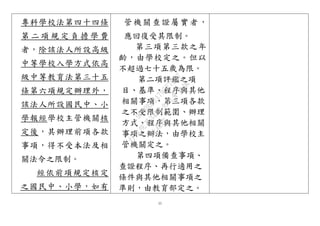 11
專科學校法第四十四條
第 二 項 規 定 負 擔 學 費
者，除該法人所設高級
中等學校入學方式依高
級中等教育法第三十五
條第六項規定辦理外，
該法人所設國民中、小
學報經學校主管機關核
定後，其辦理前項各款
事項，得不受本法及相
關法令之限制。
經依前項規定核定
之國民中、小學，如有
管機關查證屬實者，
應回復受其限制。
第三項第三款之年
齡，由學校定之。但以
不超過七十五歲為限。
第二項評鑑之項
目、基準、程序與其他
相關事項，第三項各款
之不受限制範圍、辦理
方式、程序與其他相關
事項之辦法，由學校主
管機關定之。
第四項備查事項、
查證程序、再行適用之
條件與其他相關事項之
準則，由教育部定之。
行
政
院
行
政
院
第
3492次
院
會
會
議
9C20EE2A795E7357
 