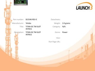 Part number: 815546-REV-E Datasheets:
Manufacturer: Tellabs Weight: 2.0 grams
Title: TITAN-OC TM SLOT
INTRCG
Category: N/A
Description: TITAN-OC TM SLOT
INTRCG
Genre: Power
Heci:
Part Page URL:
 