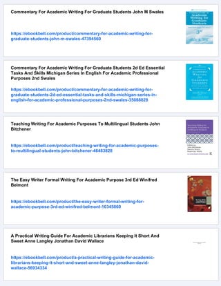 Commentary For Academic Writing For Graduate Students John M Swales
https://ebookbell.com/product/commentary-for-academic-writing-for-
graduate-students-john-m-swales-47394560
Commentary For Academic Writing For Graduate Students 2d Ed Essential
Tasks And Skills Michigan Series In English For Academic Professional
Purposes 2nd Swales
https://ebookbell.com/product/commentary-for-academic-writing-for-
graduate-students-2d-ed-essential-tasks-and-skills-michigan-series-in-
english-for-academic-professional-purposes-2nd-swales-35088828
Teaching Writing For Academic Purposes To Multilingual Students John
Bitchener
https://ebookbell.com/product/teaching-writing-for-academic-purposes-
to-multilingual-students-john-bitchener-46483828
The Easy Writer Formal Writing For Academic Purpose 3rd Ed Winifred
Belmont
https://ebookbell.com/product/the-easy-writer-formal-writing-for-
academic-purpose-3rd-ed-winifred-belmont-10345860
A Practical Writing Guide For Academic Librarians Keeping It Short And
Sweet Anne Langley Jonathan David Wallace
https://ebookbell.com/product/a-practical-writing-guide-for-academic-
librarians-keeping-it-short-and-sweet-anne-langley-jonathan-david-
wallace-56934334
 