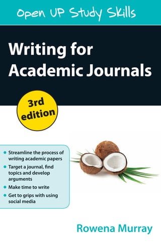 Streamline the process of
writing academic papers
Target a journal, find
topics and develop
arguments
Make time to write
Get to grips with using
social media
Rowena Murray
Open UP Study Skills
Writing for
Academic Journals
Writing for Academic Journals
Third Edition
Praise for the second edition of Writing for Academic Journals:
"Academics are expected to write but seldom consider and discuss the nature
of academic writing. As a result, the practice is shrouded in mystery. Writing for
Academic Journals makes explicit much of what is normally opaque and it should be
among the first ports of call for any academic who is contemplating getting published.
This new edition achieves the near-impossible: improving on what was already
acknowledged as a first-rate compendium".
Professor Ronald Barnett, Institute of Education, University of London, UK
"Our experience is that Rowena's practical approach works for busy academic staff. Not
only does it enable them to increase their publication output and meet deadlines, but it
boosts enthusiasm for writing and stimulates creative thinking."
Kate Morss, Director, Queen Margaret University College, Edinburgh, UK
Writing for publication is a daunting and time-consuming task for many academics. And
yet the pressure for academics to publish has never been greater. This book demystifies
the process of writing academic papers, showing readers what good papers look like and
how they can be written.
Offering a research-informed understanding of the contemporary challenges of writing
for publication, this book gives practical advice for overcoming common obstacles such
as finding a topic, targeting journals and finding the time to write. The author offers a
range of helpful writing strategies, making this an invaluable handbook for academics
at all stages of their career, from doctoral students to early career researchers and even
experienced academics.
The third edition has been comprehensively updated to reflect the changing landscape
of academic writing, including the most recent research and theory on writing across
the disciplines. Drawing on her extensive experience of running writing workshops and
working closely with academics on developing writing, Rowena Murray offers practical
and tested strategies for good academic writing.
New to the third edition:
Advice on how to use social media to promote your publications
More examples from different disciplines and journals
More advice on how to tackle writer’s block
Extended end-of-chapter checklists
New evidence that these strategies really work!
Rowena Murray is Professor of Education at the University of the West of Scotland.
www.openup.co.uk
Cover design by Naomi Mitchell
3rd
edition
Writing
for
Academic
Journals
Third
Edition
Rowena
Murray
 