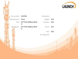 Part number: 3CSFP85 Datasheets:
Manufacturer: 3Com Weight: N/A
Title: SFP TCVR 100Base-BX10-
D
Category: N/A
Description: SFP TCVR 100Base-BX10-
D
Genre: N/A
Heci: N/A
Part Page URL:
 