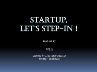 Startup,
Let’s step-In !
          2010-07-27

             최환진

   startup incubator/educator
         twitter: @pletalk
 