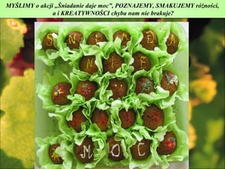 MYŚLIMY o akcji „Śniadanie daje moc”, POZNAJEMY, SMAKUJEMY różności,
               a i KREATYWNOŚCI chyba nam nie brakuje?
 