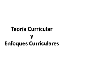 Teoría Curricular
y
Enfoques Curriculares
 