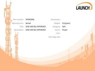 Part number: NT6X50AA Datasheets:
Manufacturer: Nortel Weight: 0.0 grams
Title: SCM-100 DS1 INTERFACE Category: N/A
Description: SCM-100 DS1 INTERFACE Genre: Power
Heci:
Part Page URL:
 
