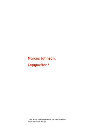  
Marcus Johnson,
Copywriter *
* Uses words to persuade people that there’s more to
things than meets the eye.
 