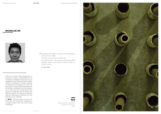 MoCA @ Loewen Presents
MoCA @ Loewen Presents
F O U N D
F O U N D
A Multi-Disciplinary Arts Exhibition
A Multi-Disciplinary Arts Exhibition
Time is an over-riding obsession in
Nicholas’ works. Graduated from
LASALLE College of the Arts as an
installation artist, Nicholas often collect
objects scattered in public spaces
to narrate his concept on time. His
fascination of time making derived from
his father’s profession as a horologist.
As a child, he was intrigued by the
notion of creating time or rather the
idea of creation, this became a driven
goal for Nicholas to explore into the
process of art making.
In “BLK”, Nicholas looks at how over
time, we find ourselves trapped in
a cage made from our own fixed
schedules.
NICHOLAS LIM
BLK
Mixed Media Installation
Variable Dimension
2013
Building a structure of hard wired schedules
and concrete tasks.
To keep out as well as to keep in.
Of sound mind – the element of a person that
enables them to be aware of their world, to
think, to feel…
A time lapse.
 